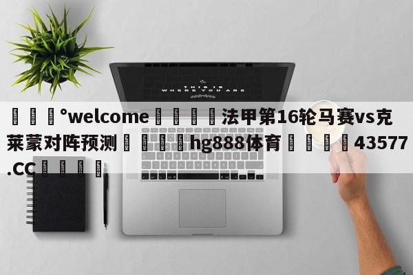 💰welcome🎲法甲第16轮马赛vs克莱蒙对阵预测🐁hg888体育😜43577.CC🎾