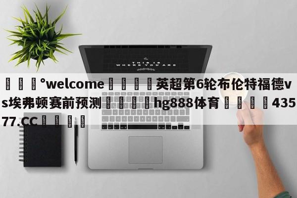 💰welcome🎲英超第6轮布伦特福德vs埃弗顿赛前预测🐁hg888体育😜43577.CC🎾