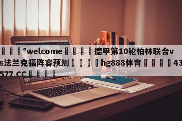 💰welcome🎲德甲第10轮柏林联合vs法兰克福阵容预测🐁hg888体育😜43577.CC🎾