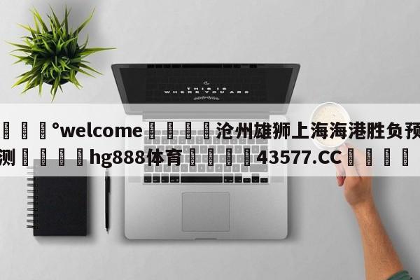 💰welcome🎲沧州雄狮上海海港胜负预测🐁hg888体育😜43577.CC🎾