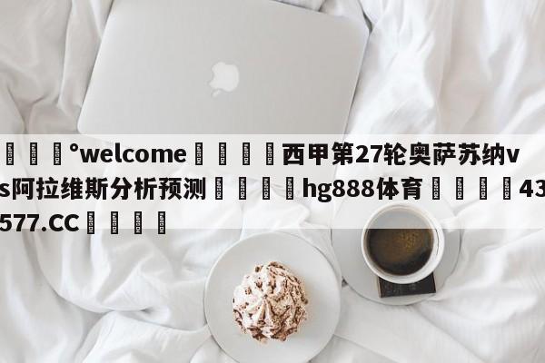 💰welcome🎲西甲第27轮奥萨苏纳vs阿拉维斯分析预测🐁hg888体育😜43577.CC🎾