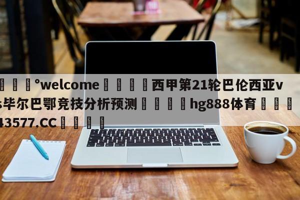 💰welcome🎲西甲第21轮巴伦西亚vs毕尔巴鄂竞技分析预测🐁hg888体育😜43577.CC🎾