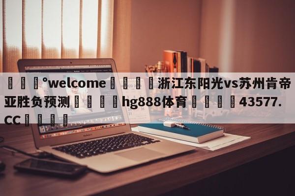 💰welcome🎲浙江东阳光vs苏州肯帝亚胜负预测🐁hg888体育😜43577.CC🎾