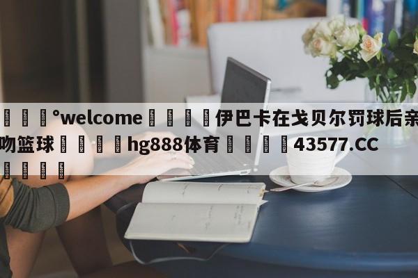 💰welcome🎲伊巴卡在戈贝尔罚球后亲吻篮球🐁hg888体育😜43577.CC🎾