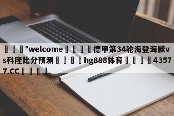 💰welcome🎲德甲第34轮海登海默vs科隆比分预测🐁hg888体育😜43577.CC🎾