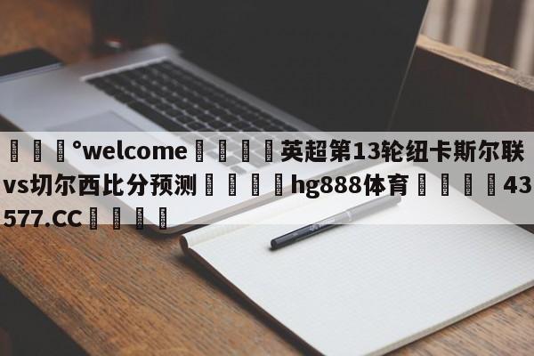 💰welcome🎲英超第13轮纽卡斯尔联vs切尔西比分预测🐁hg888体育😜43577.CC🎾