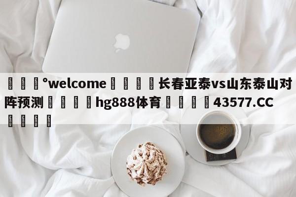 💰welcome🎲长春亚泰vs山东泰山对阵预测🐁hg888体育😜43577.CC🎾