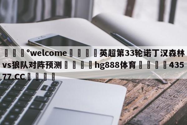 💰welcome🎲英超第33轮诺丁汉森林vs狼队对阵预测🐁hg888体育😜43577.CC🎾