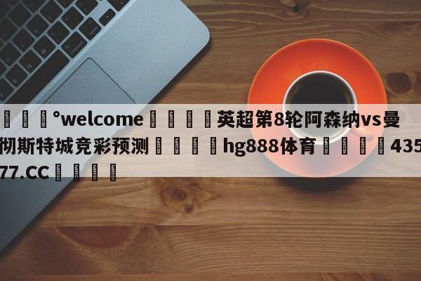 💰welcome🎲英超第8轮阿森纳vs曼彻斯特城竞彩预测🐁hg888体育😜43577.CC🎾