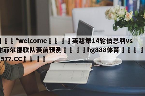 💰welcome🎲英超第14轮伯恩利vs谢菲尔德联队赛前预测🐁hg888体育😜43577.CC🎾