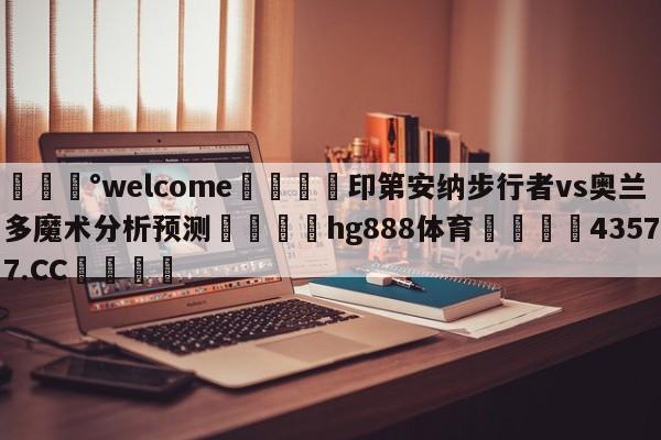 💰welcome🎲印第安纳步行者vs奥兰多魔术分析预测🐁hg888体育😜43577.CC🎾