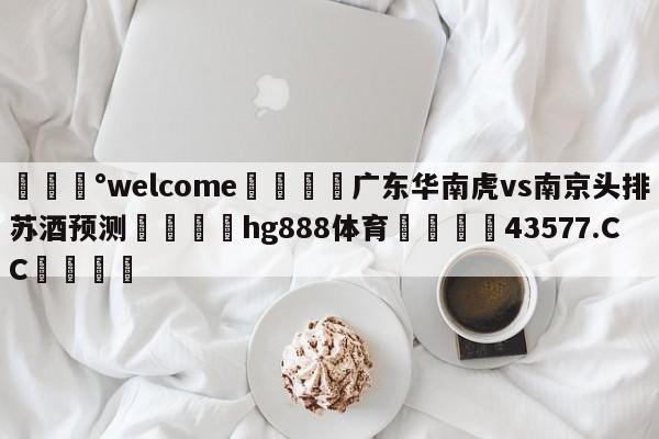 💰welcome🎲广东华南虎vs南京头排苏酒预测🐁hg888体育😜43577.CC🎾