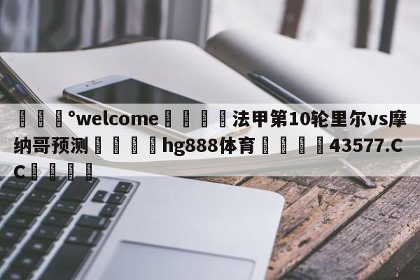 💰welcome🎲法甲第10轮里尔vs摩纳哥预测🐁hg888体育😜43577.CC🎾