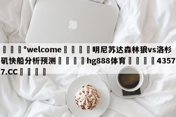 💰welcome🎲明尼苏达森林狼vs洛杉矶快船分析预测🐁hg888体育😜43577.CC🎾