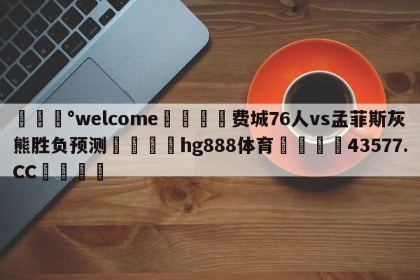 💰welcome🎲费城76人vs孟菲斯灰熊胜负预测🐁hg888体育😜43577.CC🎾