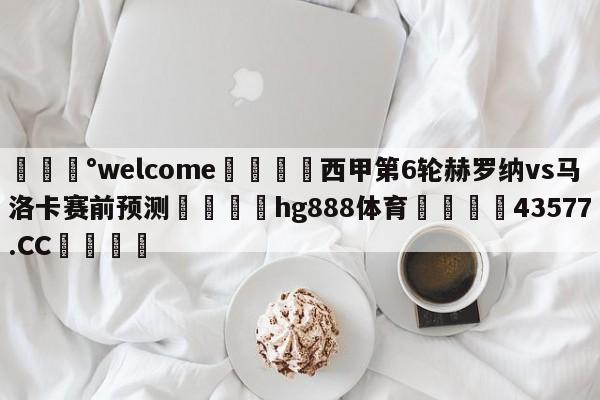 💰welcome🎲西甲第6轮赫罗纳vs马洛卡赛前预测🐁hg888体育😜43577.CC🎾