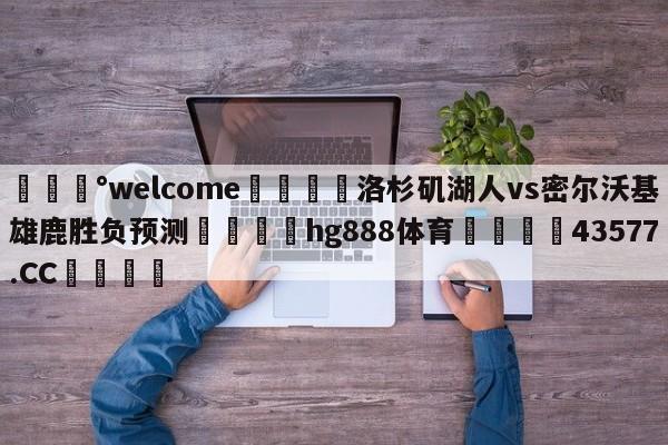 💰welcome🎲洛杉矶湖人vs密尔沃基雄鹿胜负预测🐁hg888体育😜43577.CC🎾