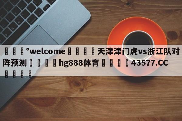 💰welcome🎲天津津门虎vs浙江队对阵预测🐁hg888体育😜43577.CC🎾