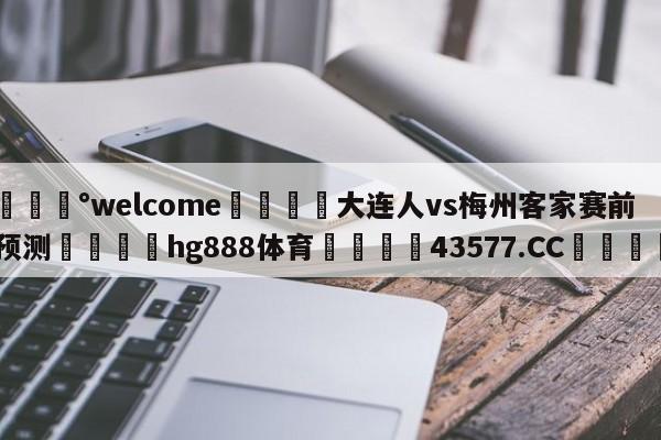 💰welcome🎲大连人vs梅州客家赛前预测🐁hg888体育😜43577.CC🎾