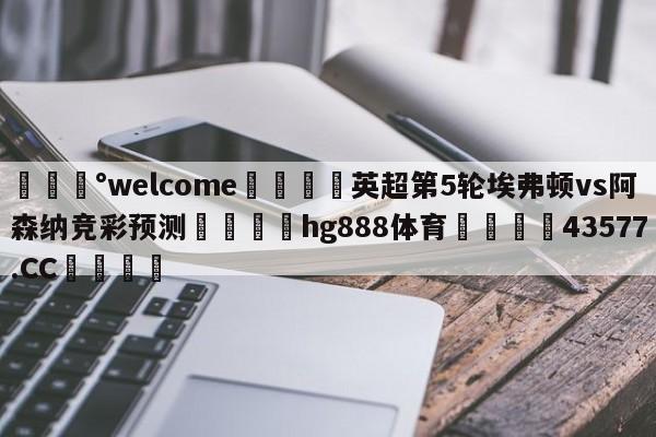 💰welcome🎲英超第5轮埃弗顿vs阿森纳竞彩预测🐁hg888体育😜43577.CC🎾