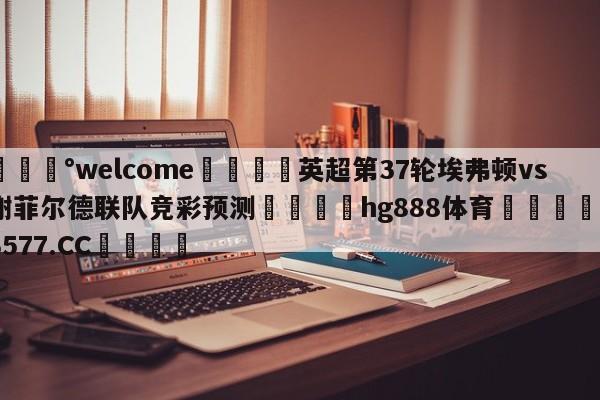 💰welcome🎲英超第37轮埃弗顿vs谢菲尔德联队竞彩预测🐁hg888体育😜43577.CC🎾