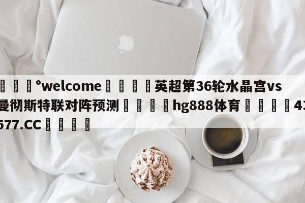 💰welcome🎲英超第36轮水晶宫vs曼彻斯特联对阵预测🐁hg888体育😜43577.CC🎾