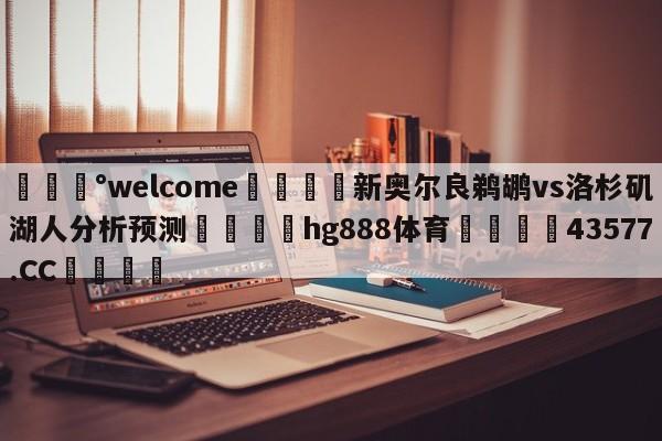 💰welcome🎲新奥尔良鹈鹕vs洛杉矶湖人分析预测🐁hg888体育😜43577.CC🎾