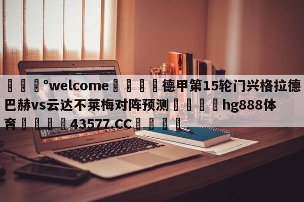 💰welcome🎲德甲第15轮门兴格拉德巴赫vs云达不莱梅对阵预测🐁hg888体育😜43577.CC🎾