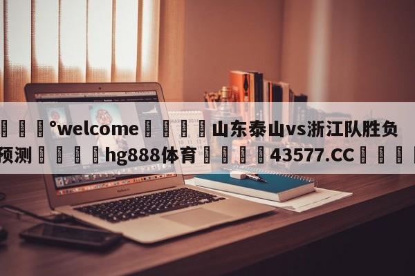 💰welcome🎲山东泰山vs浙江队胜负预测🐁hg888体育😜43577.CC🎾