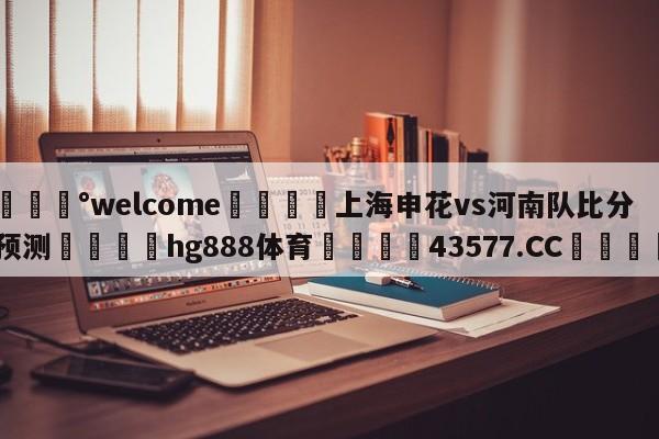 💰welcome🎲上海申花vs河南队比分预测🐁hg888体育😜43577.CC🎾