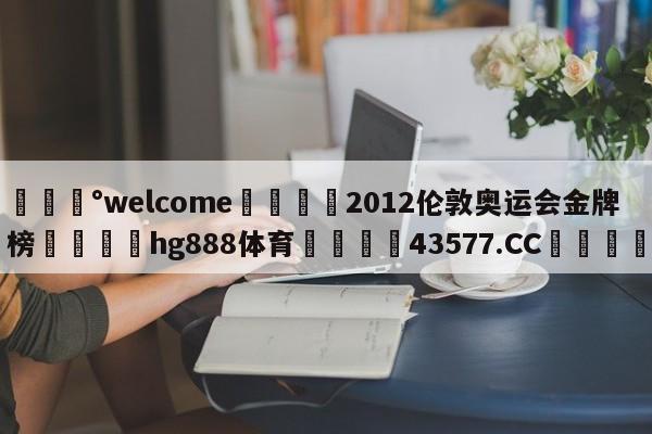 💰welcome🎲2012伦敦奥运会金牌榜🐁hg888体育😜43577.CC🎾