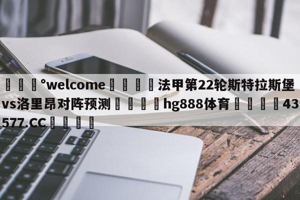 💰welcome🎲法甲第22轮斯特拉斯堡vs洛里昂对阵预测🐁hg888体育😜43577.CC🎾