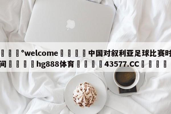 💰welcome🎲中国对叙利亚足球比赛时间🐁hg888体育😜43577.CC🎾