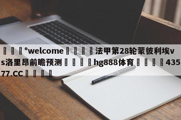 💰welcome🎲法甲第28轮蒙彼利埃vs洛里昂前瞻预测🐁hg888体育😜43577.CC🎾