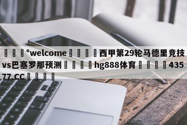 💰welcome🎲西甲第29轮马德里竞技vs巴塞罗那预测🐁hg888体育😜43577.CC🎾