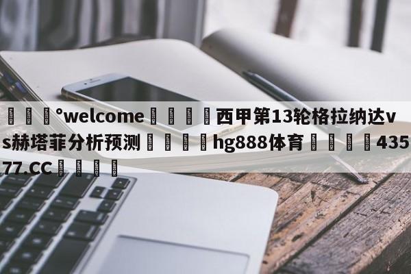 💰welcome🎲西甲第13轮格拉纳达vs赫塔菲分析预测🐁hg888体育😜43577.CC🎾