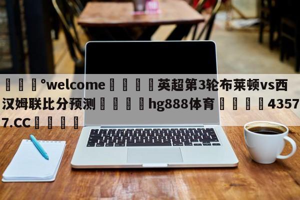 💰welcome🎲英超第3轮布莱顿vs西汉姆联比分预测🐁hg888体育😜43577.CC🎾