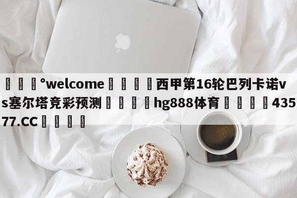 💰welcome🎲西甲第16轮巴列卡诺vs塞尔塔竞彩预测🐁hg888体育😜43577.CC🎾