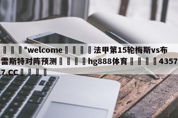 💰welcome🎲法甲第15轮梅斯vs布雷斯特对阵预测🐁hg888体育😜43577.CC🎾