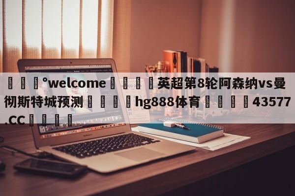 💰welcome🎲英超第8轮阿森纳vs曼彻斯特城预测🐁hg888体育😜43577.CC🎾