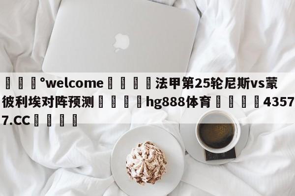 💰welcome🎲法甲第25轮尼斯vs蒙彼利埃对阵预测🐁hg888体育😜43577.CC🎾