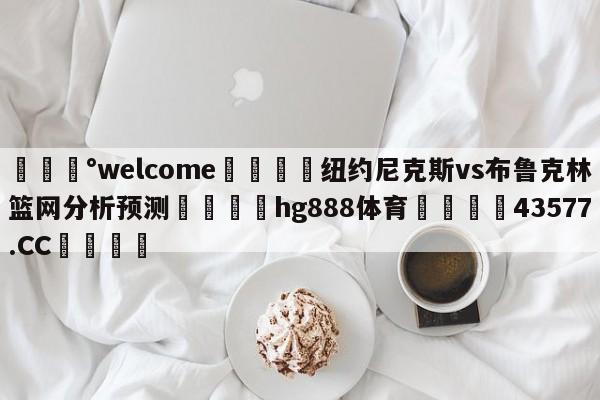 💰welcome🎲纽约尼克斯vs布鲁克林篮网分析预测🐁hg888体育😜43577.CC🎾