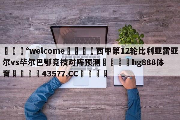 💰welcome🎲西甲第12轮比利亚雷亚尔vs毕尔巴鄂竞技对阵预测🐁hg888体育😜43577.CC🎾