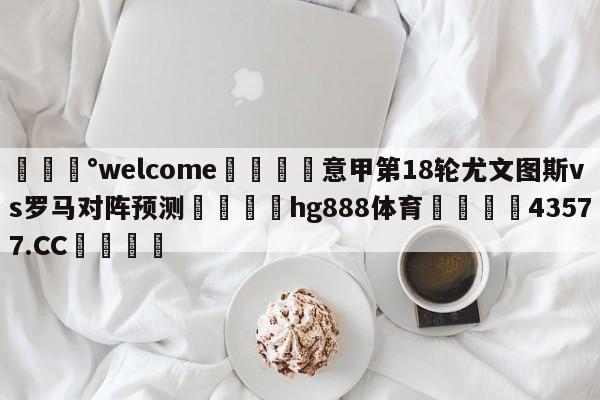 💰welcome🎲意甲第18轮尤文图斯vs罗马对阵预测🐁hg888体育😜43577.CC🎾