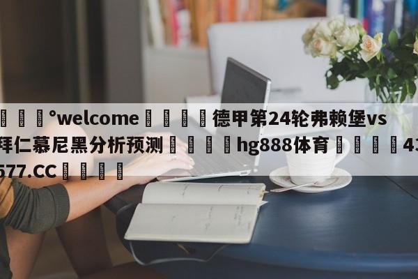 💰welcome🎲德甲第24轮弗赖堡vs拜仁慕尼黑分析预测🐁hg888体育😜43577.CC🎾