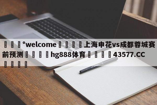 💰welcome🎲上海申花vs成都蓉城赛前预测🐁hg888体育😜43577.CC🎾