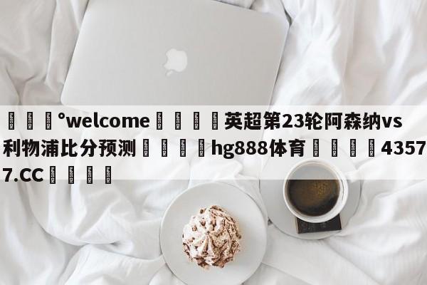 💰welcome🎲英超第23轮阿森纳vs利物浦比分预测🐁hg888体育😜43577.CC🎾