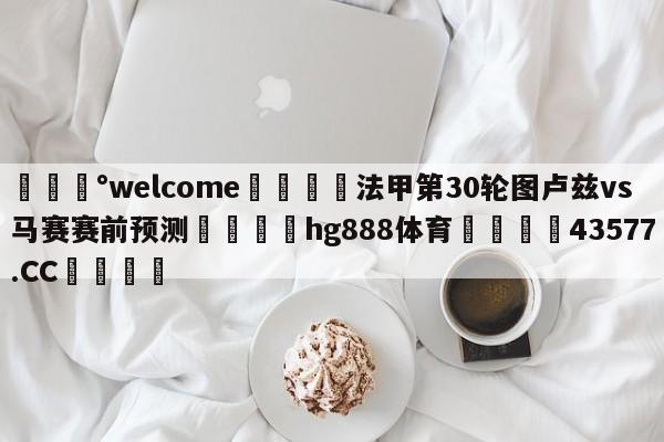 💰welcome🎲法甲第30轮图卢兹vs马赛赛前预测🐁hg888体育😜43577.CC🎾