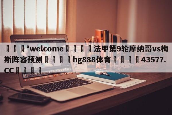 💰welcome🎲法甲第9轮摩纳哥vs梅斯阵容预测🐁hg888体育😜43577.CC🎾