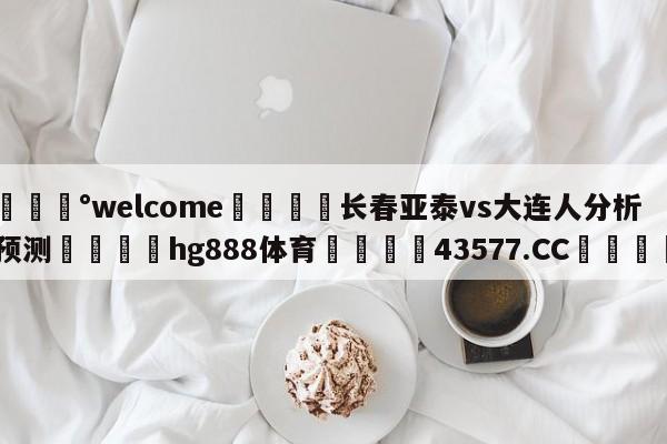 💰welcome🎲长春亚泰vs大连人分析预测🐁hg888体育😜43577.CC🎾